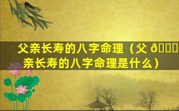 父亲长寿的八字命理（父 🐈 亲长寿的八字命理是什么）